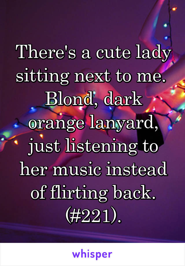 There's a cute lady sitting next to me. 
Blond, dark orange lanyard, just listening to her music instead of flirting back.
(#221).