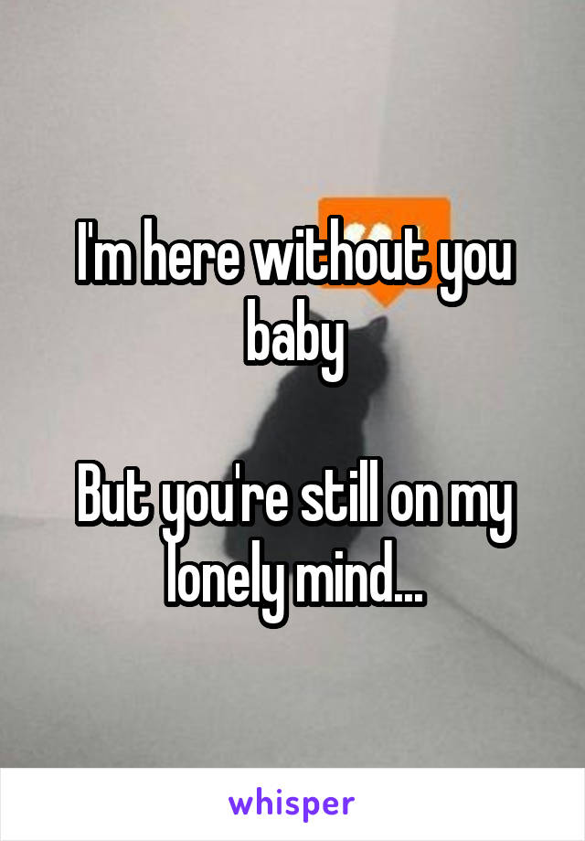I'm here without you baby

But you're still on my lonely mind...