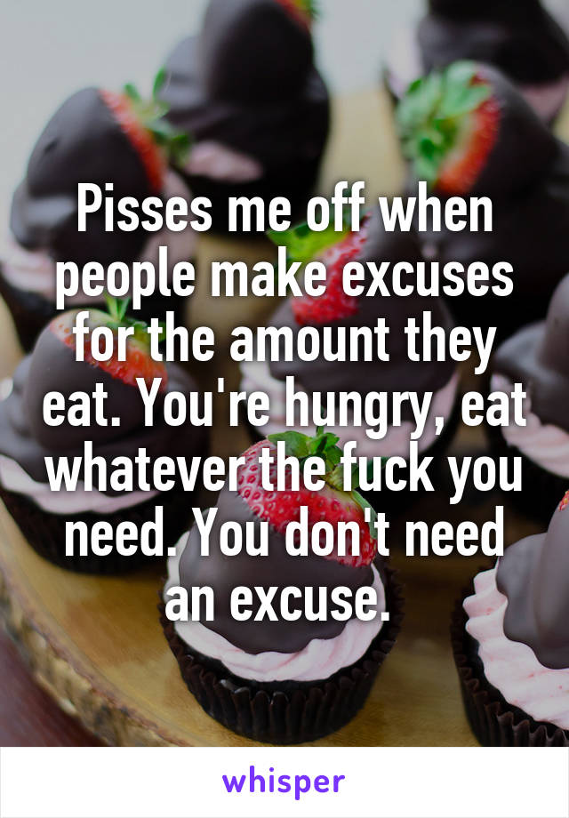Pisses me off when people make excuses for the amount they eat. You're hungry, eat whatever the fuck you need. You don't need an excuse. 