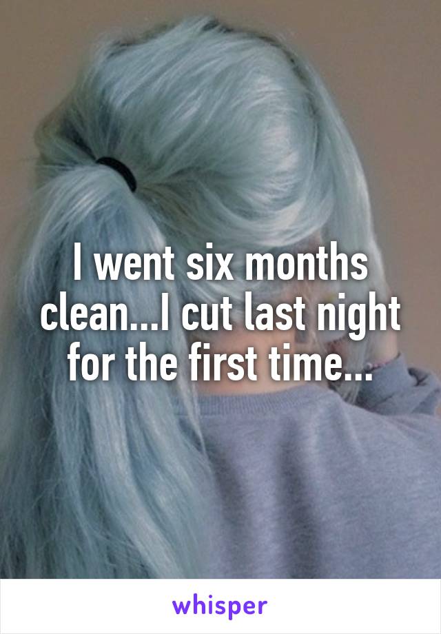 I went six months clean...I cut last night for the first time...