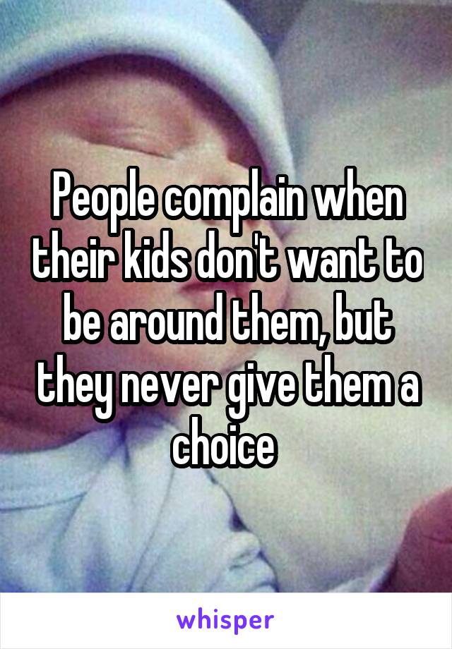 People complain when their kids don't want to be around them, but they never give them a choice 