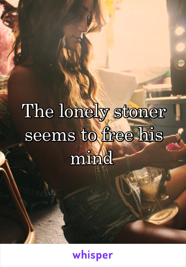 The lonely stoner seems to free his mind 