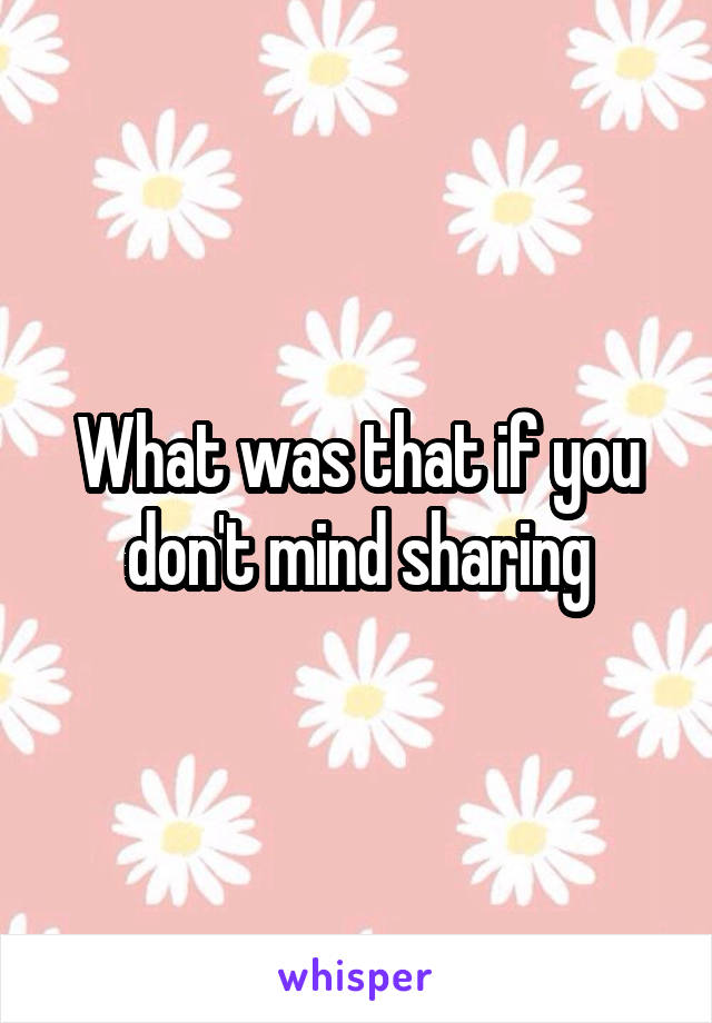 What was that if you don't mind sharing