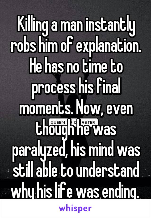 Killing a man instantly robs him of explanation. He has no time to process his final moments. Now, even though he was paralyzed, his mind was still able to understand why his life was ending. 