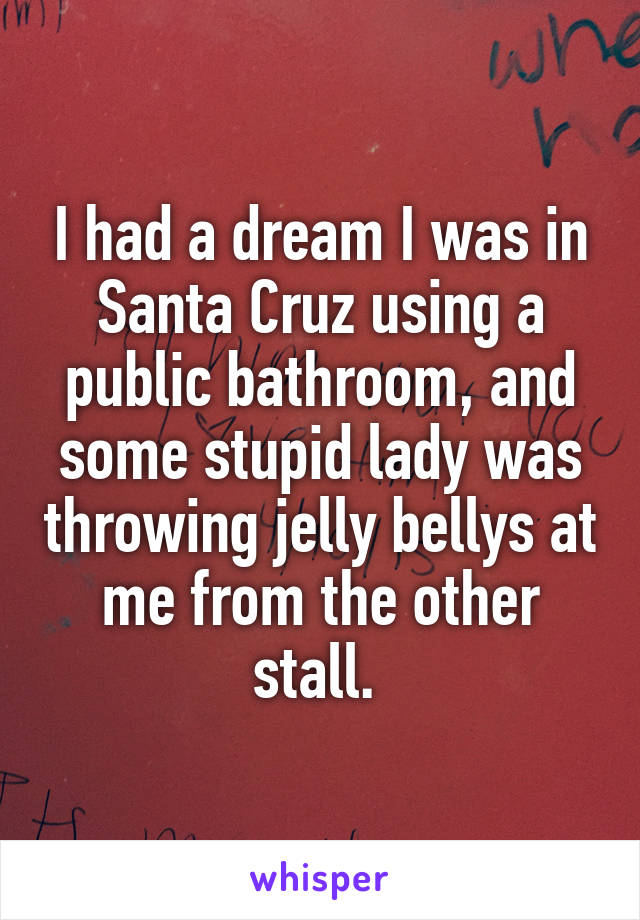 I had a dream I was in Santa Cruz using a public bathroom, and some stupid lady was throwing jelly bellys at me from the other stall. 