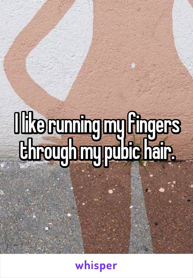 I like running my fingers through my pubic hair.