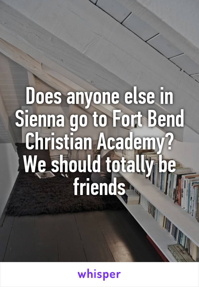 Does anyone else in Sienna go to Fort Bend Christian Academy? We should totally be friends