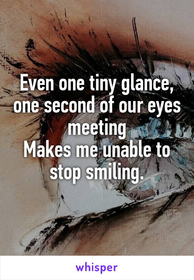 Even one tiny glance, one second of our eyes meeting
Makes me unable to stop smiling.
