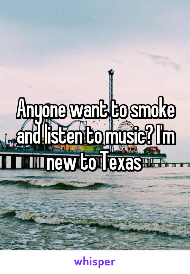 Anyone want to smoke and listen to music? I'm new to Texas 