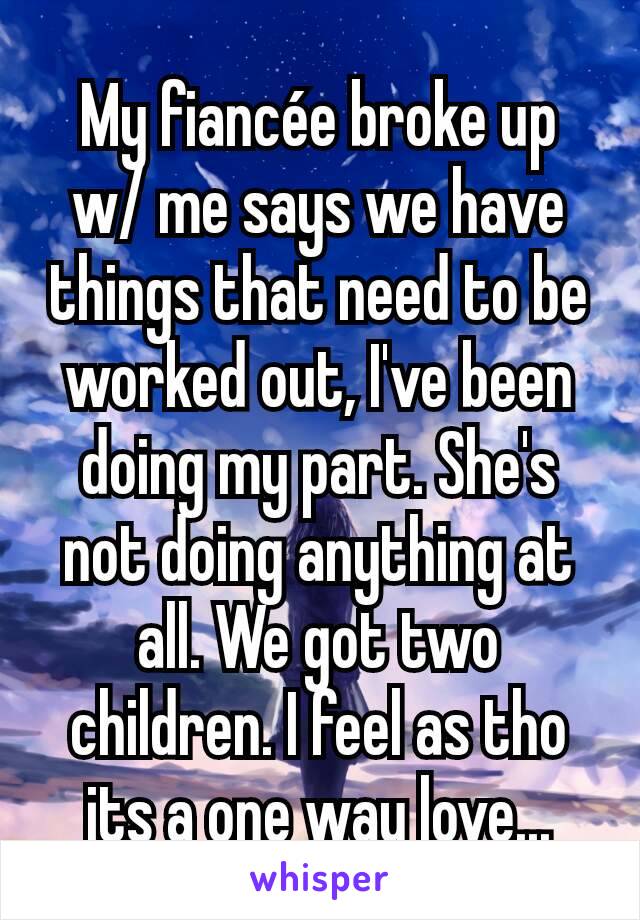 My fiancée broke up w/ me says we have things that need to be worked out, I've been doing my part. She's not doing anything at all. We got two children. I feel as tho its a one way love...