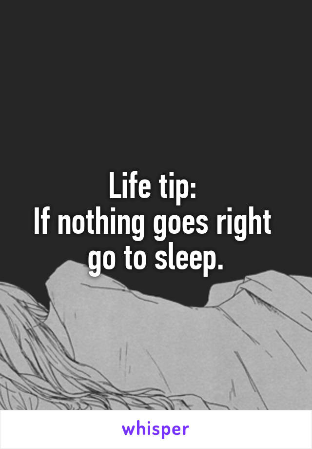 Life tip: 
If nothing goes right 
go to sleep.