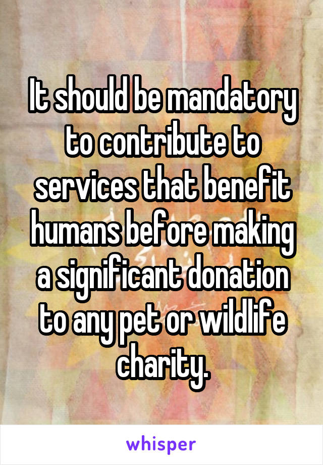 It should be mandatory to contribute to services that benefit humans before making a significant donation to any pet or wildlife charity.