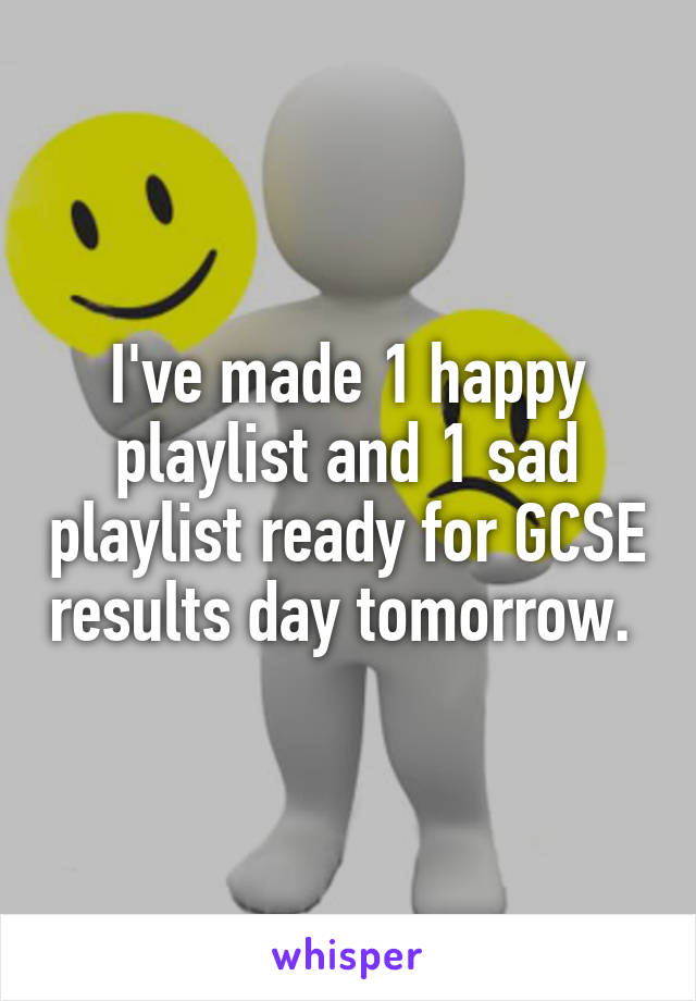 I've made 1 happy playlist and 1 sad playlist ready for GCSE results day tomorrow. 