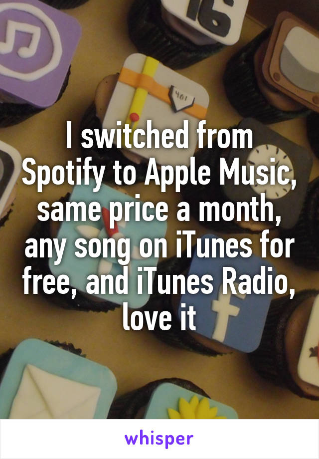 I switched from Spotify to Apple Music, same price a month, any song on iTunes for free, and iTunes Radio, love it