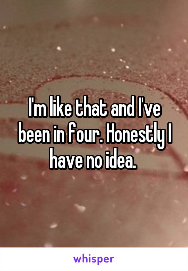 I'm like that and I've been in four. Honestly I have no idea. 