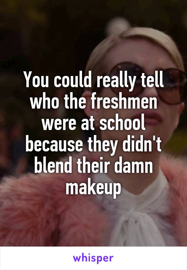 You could really tell who the freshmen were at school because they didn't blend their damn makeup