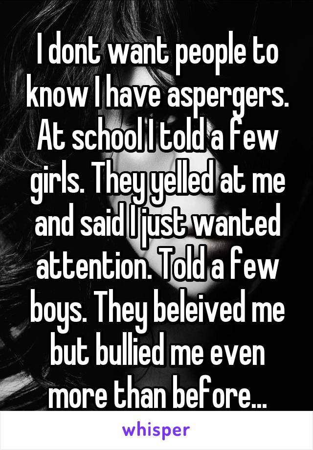 I dont want people to know I have aspergers. At school I told a few girls. They yelled at me and said I just wanted attention. Told a few boys. They beleived me but bullied me even more than before...