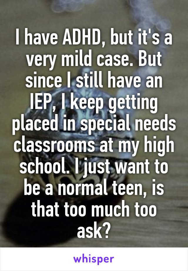I have ADHD, but it's a very mild case. But since I still have an IEP, I keep getting placed in special needs classrooms at my high school. I just want to be a normal teen, is that too much too ask?
