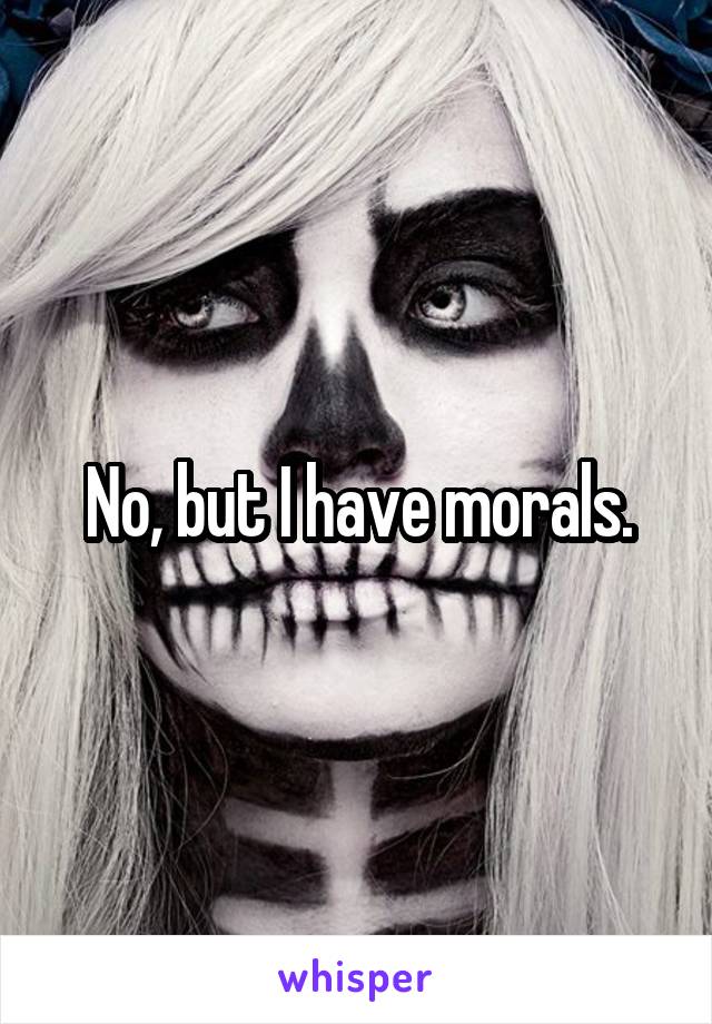 No, but I have morals.