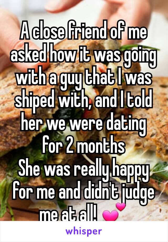 A close friend of me asked how it was going with a guy that I was shiped with, and I told her we were dating for 2 months
She was really happy for me and didn't judge me at all! 💕