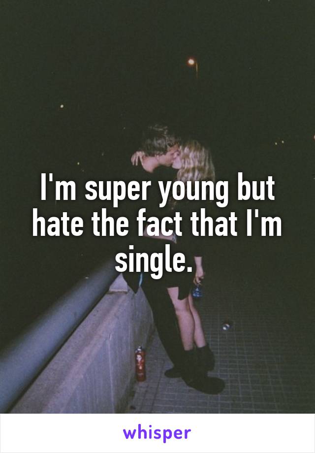 I'm super young but hate the fact that I'm single. 