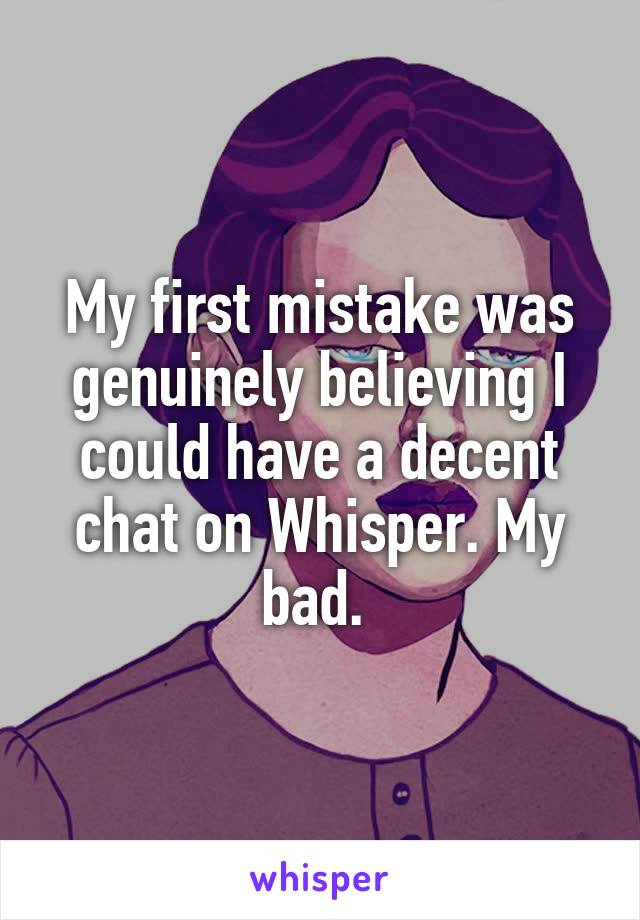 My first mistake was genuinely believing I could have a decent chat on Whisper. My bad. 