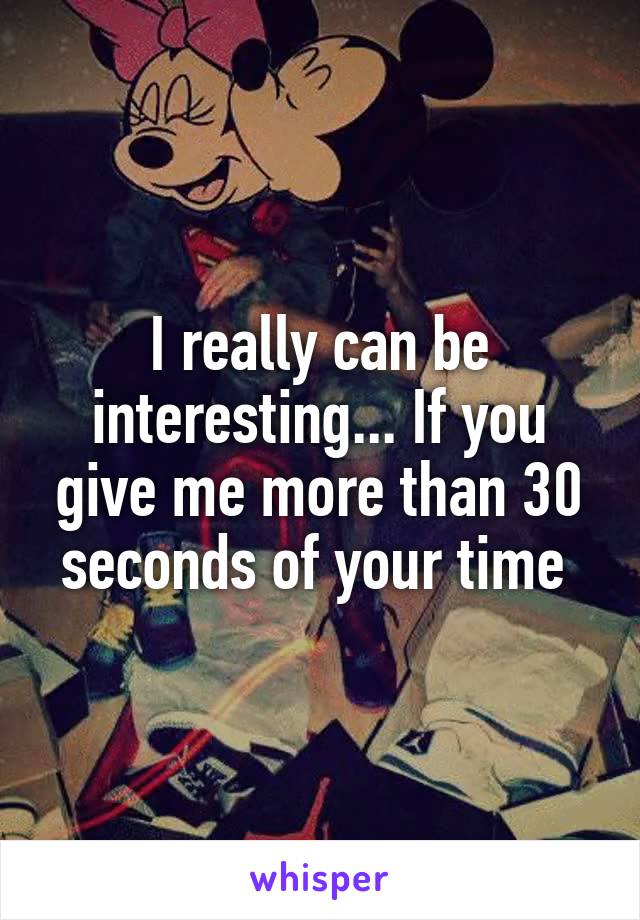 I really can be interesting... If you give me more than 30 seconds of your time 