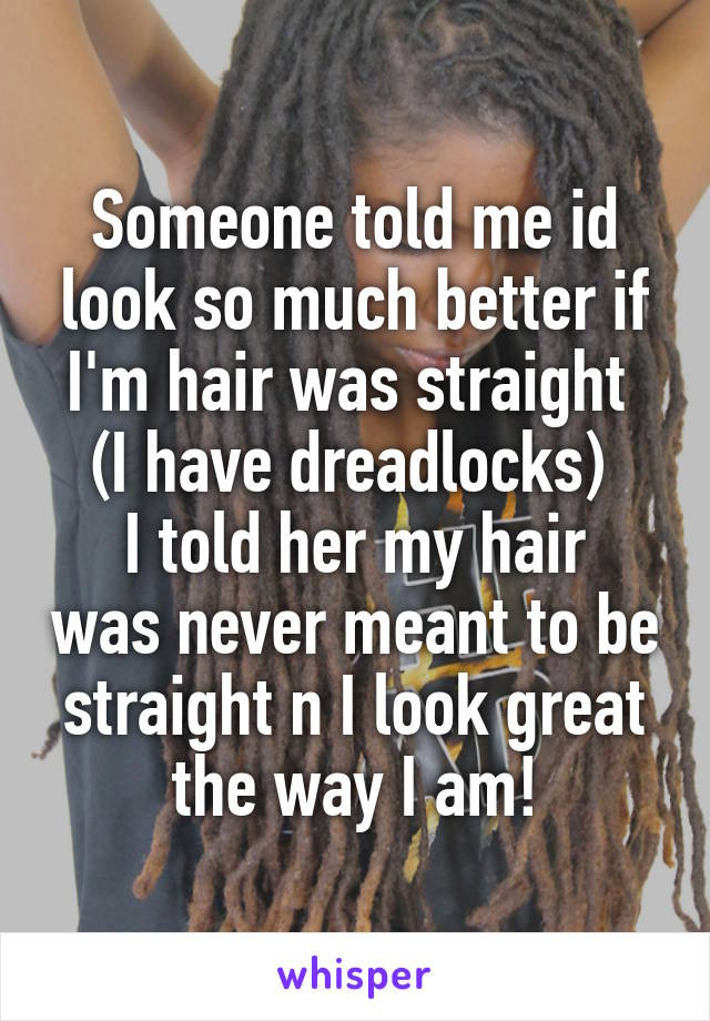 Someone told me id look so much better if I'm hair was straight 
(I have dreadlocks) 
I told her my hair was never meant to be straight n I look great the way I am!