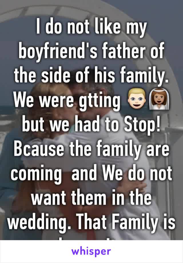 I do not like my boyfriend's father of the side of his family. We were gtting 👱🏻👰🏽but we had to Stop! Bcause the family are coming  and We do not want them in the wedding. That Family is hypocrite