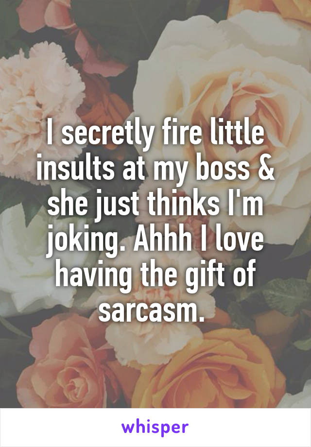 I secretly fire little insults at my boss & she just thinks I'm joking. Ahhh I love having the gift of sarcasm. 