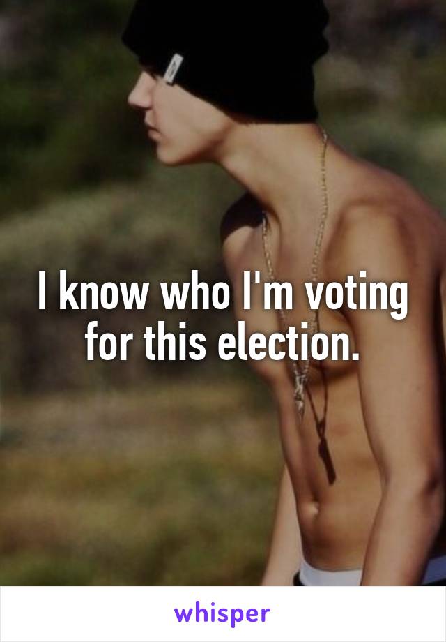 I know who I'm voting for this election.