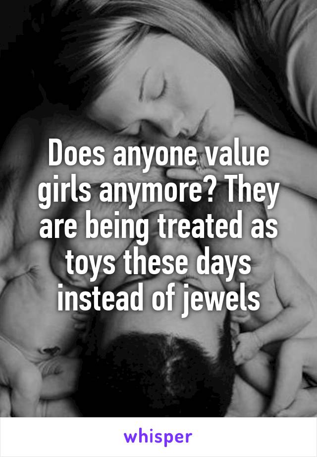 Does anyone value girls anymore? They are being treated as toys these days instead of jewels