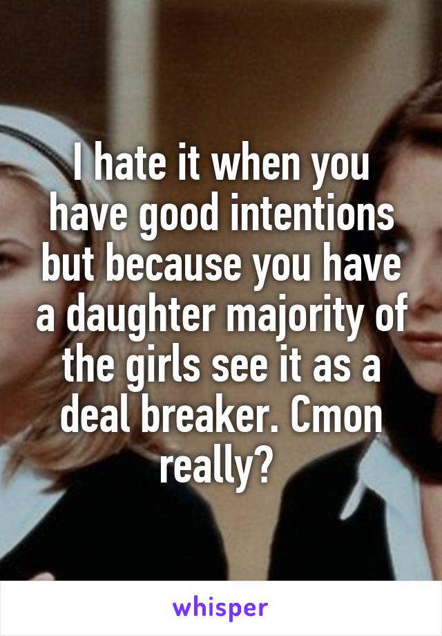 I hate it when you have good intentions but because you have a daughter majority of the girls see it as a deal breaker. Cmon really? 