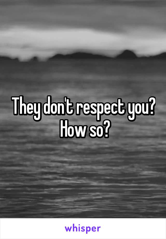 They don't respect you?  How so?