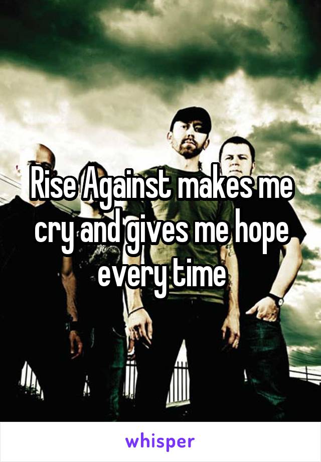 Rise Against makes me cry and gives me hope every time
