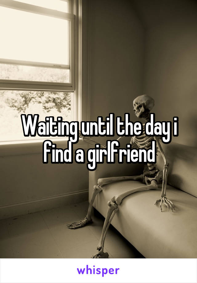 Waiting until the day i find a girlfriend