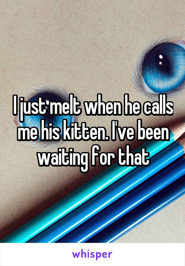 I just melt when he calls me his kitten. I've been waiting for that
