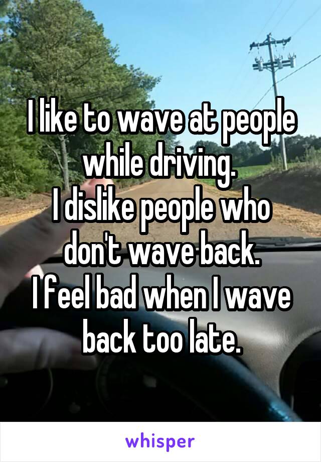 I like to wave at people while driving. 
I dislike people who don't wave back.
I feel bad when I wave back too late.
