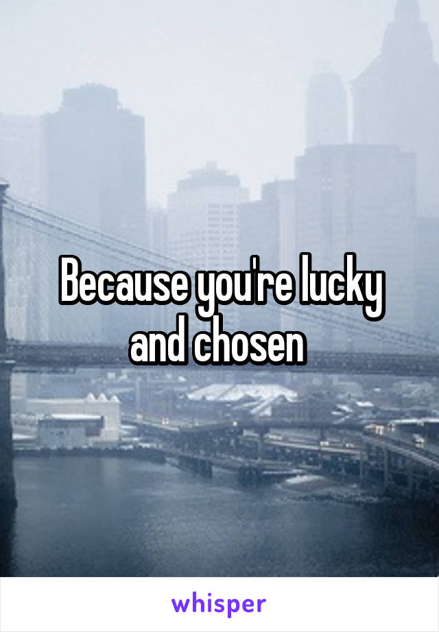 Because you're lucky and chosen 