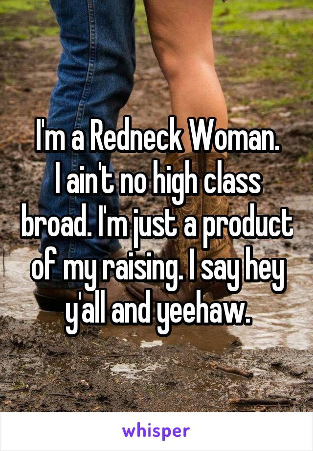 I'm a Redneck Woman.
I ain't no high class broad. I'm just a product of my raising. I say hey y'all and yeehaw.
