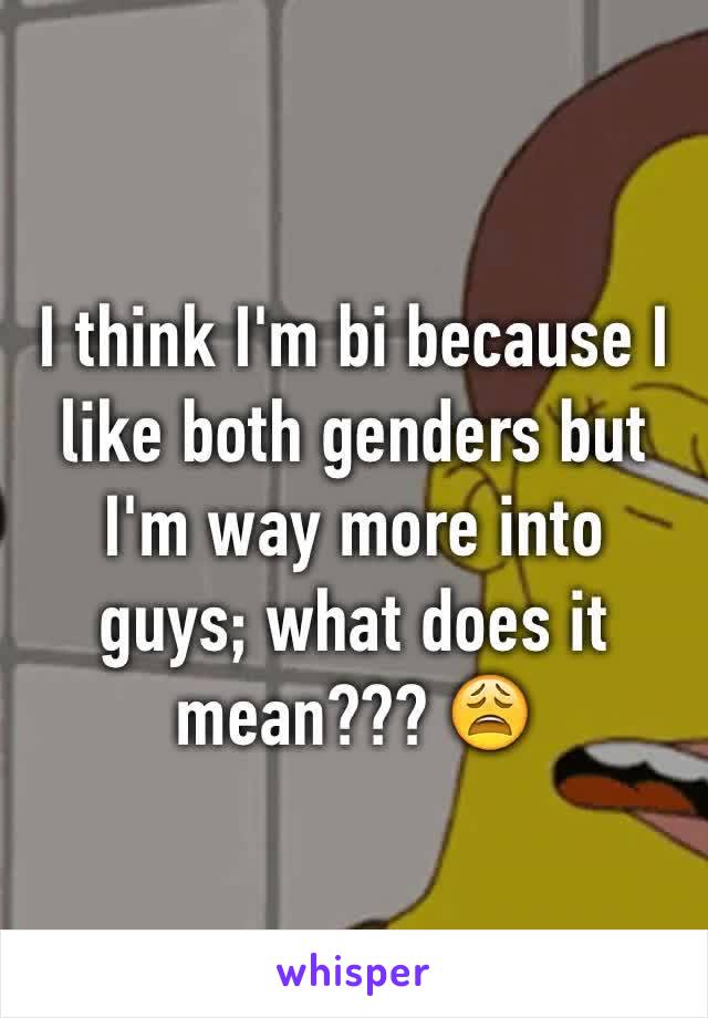 I think I'm bi because I like both genders but I'm way more into guys; what does it mean??? 😩