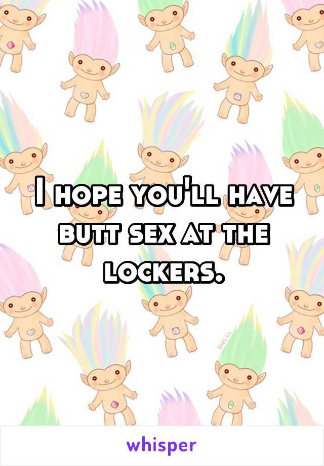I hope you'll have butt sex at the lockers.