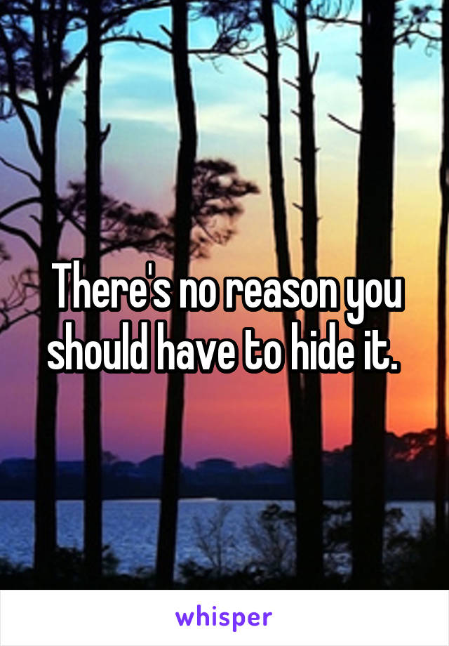There's no reason you should have to hide it. 