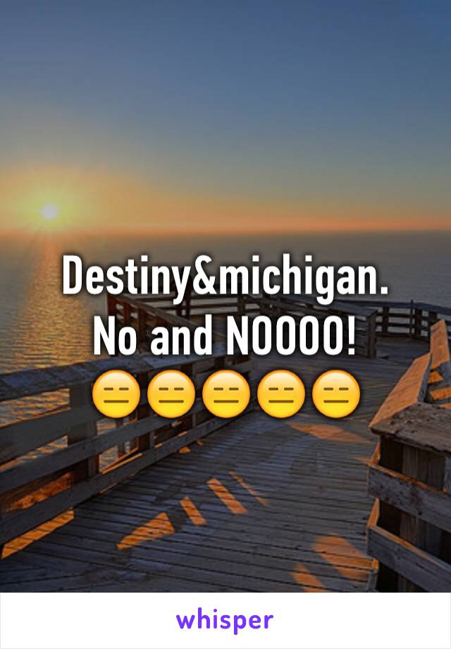 Destiny&michigan.
No and NOOOO!
😑😑😑😑😑