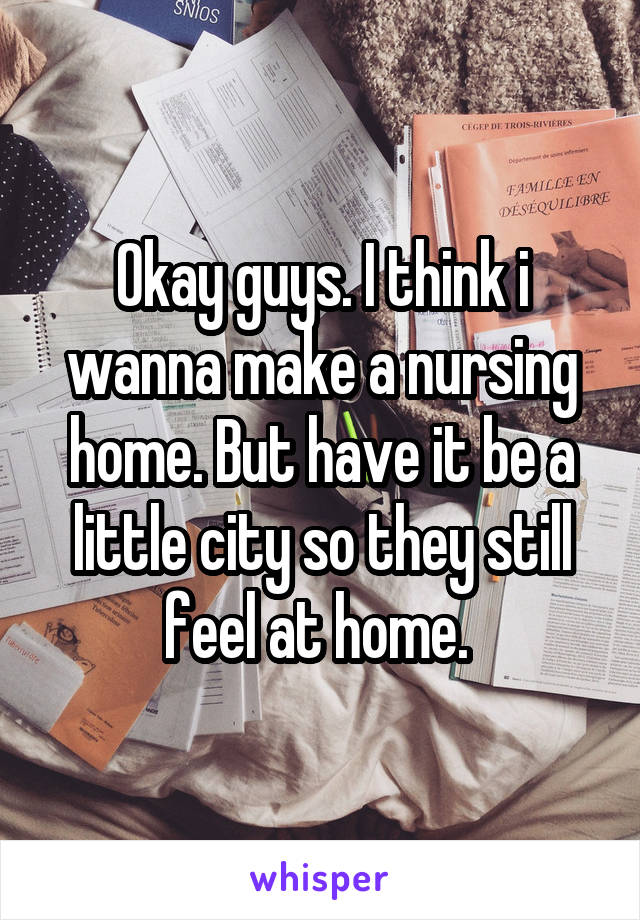 Okay guys. I think i wanna make a nursing home. But have it be a little city so they still feel at home. 