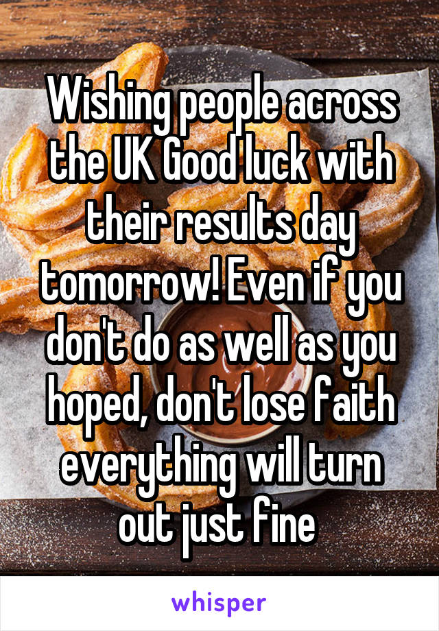 Wishing people across the UK Good luck with their results day tomorrow! Even if you don't do as well as you hoped, don't lose faith everything will turn out just fine 