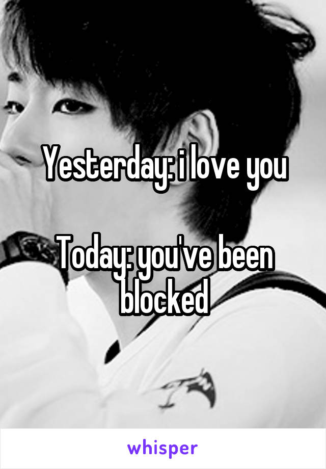 Yesterday: i love you

Today: you've been blocked