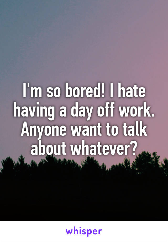 I'm so bored! I hate having a day off work. Anyone want to talk about whatever?