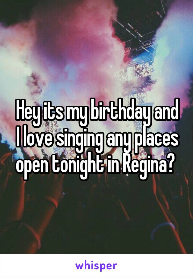 Hey its my birthday and I love singing any places open tonight in Regina? 