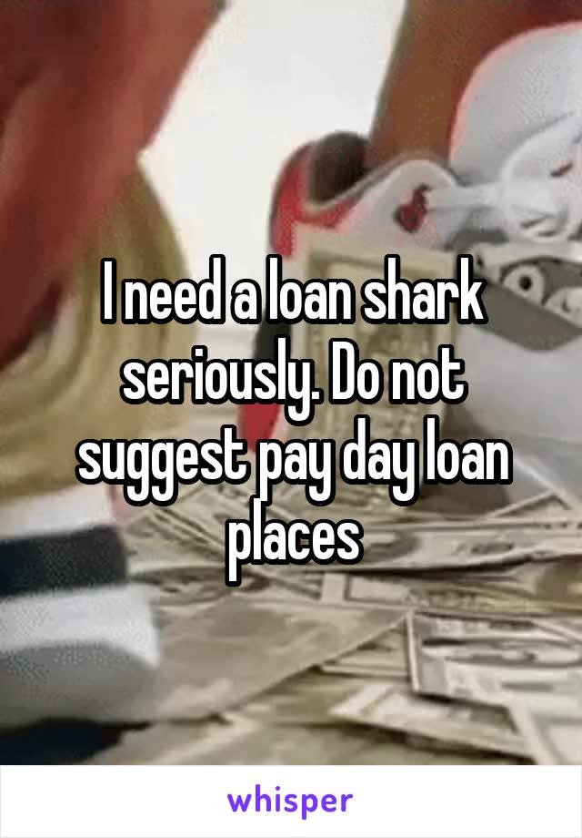 I need a loan shark seriously. Do not suggest pay day loan places